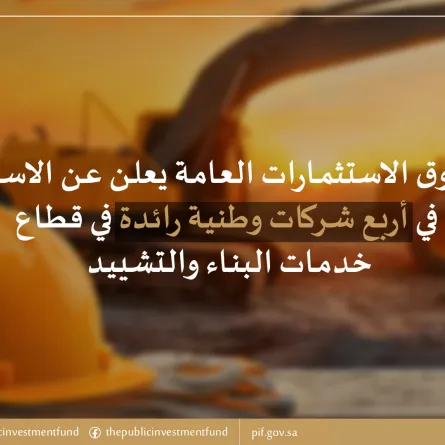 صندوق الاستثمارات العامة يعلن عن الاستثمار في أربع شركات وطنية رائدة في قطاع خدمات البناء والتشييد